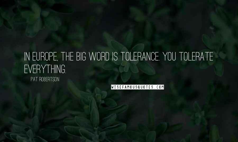 Pat Robertson Quotes: In Europe, the big word is tolerance. You tolerate everything.