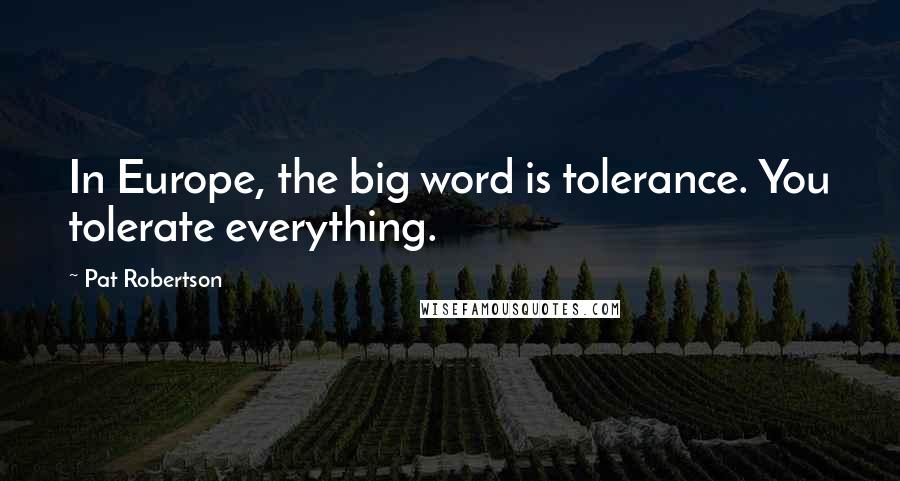 Pat Robertson Quotes: In Europe, the big word is tolerance. You tolerate everything.