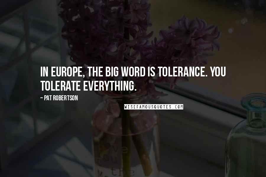 Pat Robertson Quotes: In Europe, the big word is tolerance. You tolerate everything.