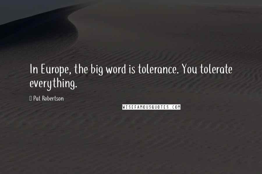 Pat Robertson Quotes: In Europe, the big word is tolerance. You tolerate everything.