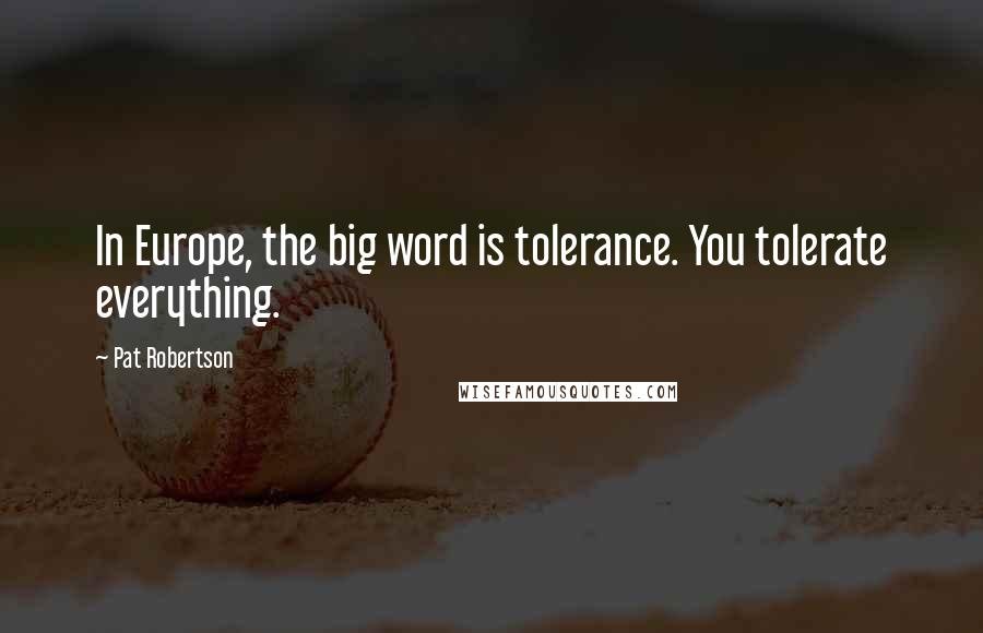 Pat Robertson Quotes: In Europe, the big word is tolerance. You tolerate everything.