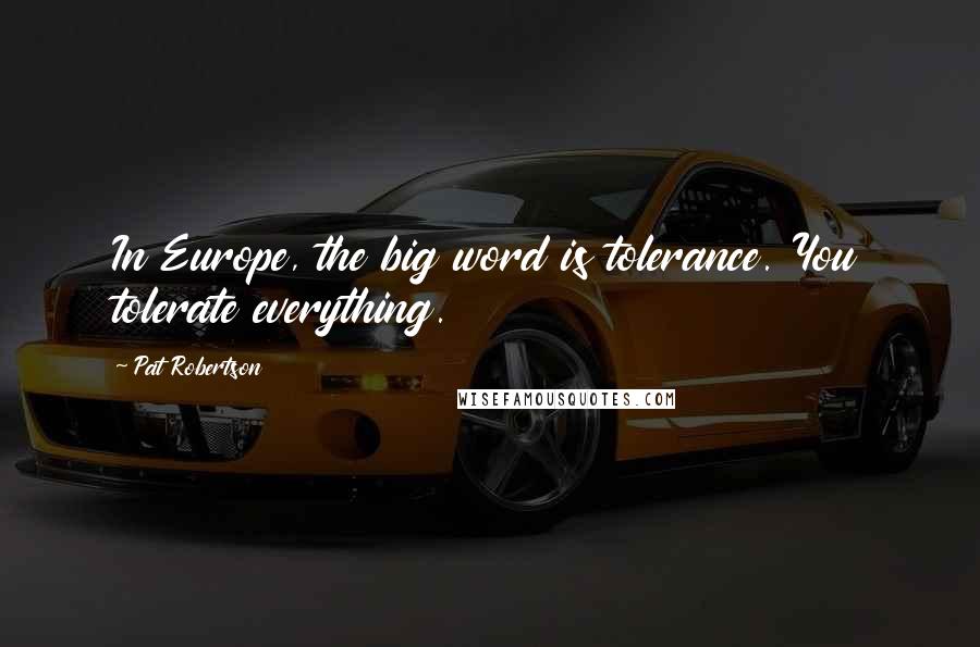 Pat Robertson Quotes: In Europe, the big word is tolerance. You tolerate everything.