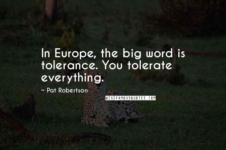 Pat Robertson Quotes: In Europe, the big word is tolerance. You tolerate everything.
