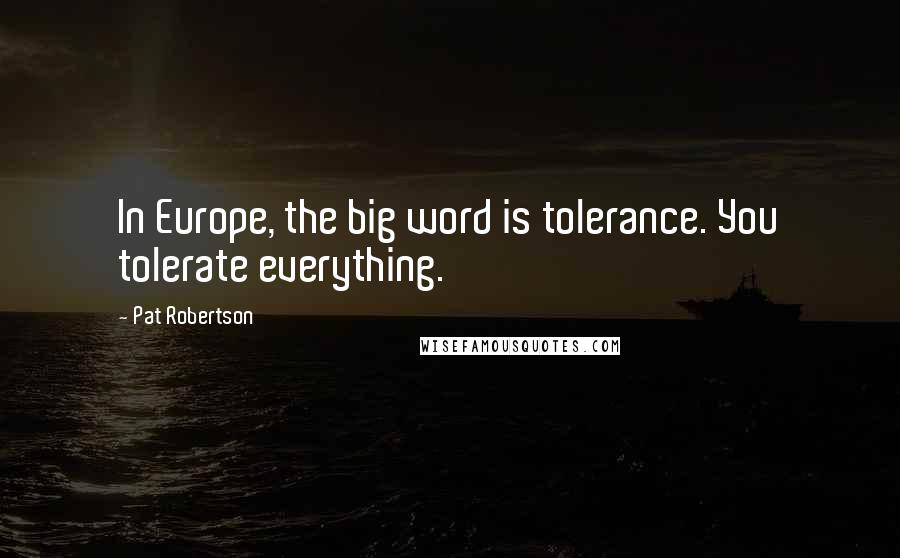 Pat Robertson Quotes: In Europe, the big word is tolerance. You tolerate everything.