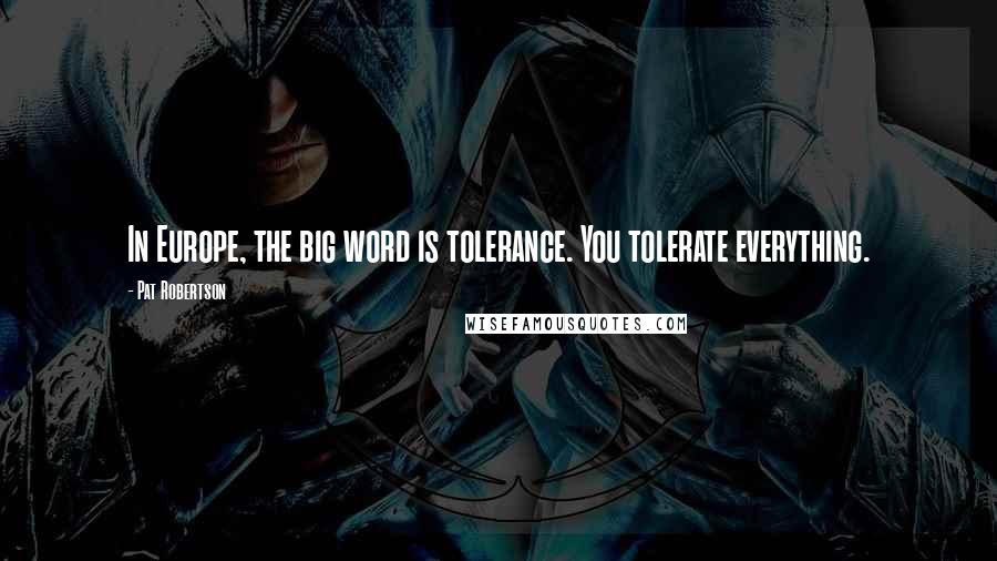 Pat Robertson Quotes: In Europe, the big word is tolerance. You tolerate everything.