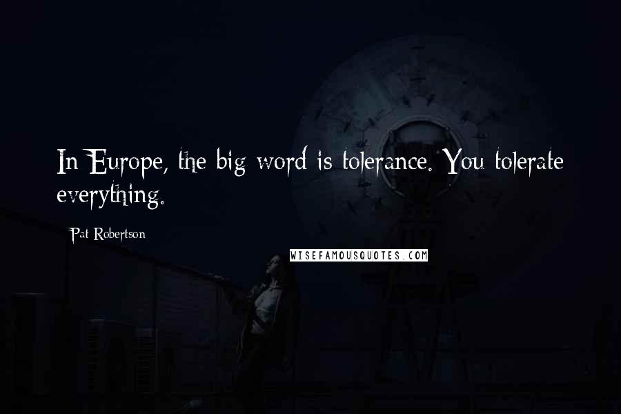 Pat Robertson Quotes: In Europe, the big word is tolerance. You tolerate everything.