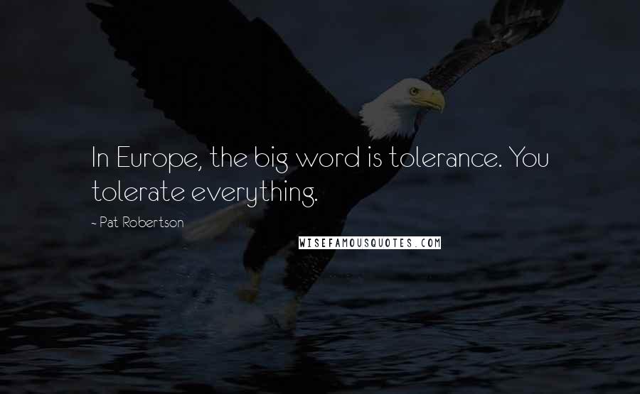 Pat Robertson Quotes: In Europe, the big word is tolerance. You tolerate everything.