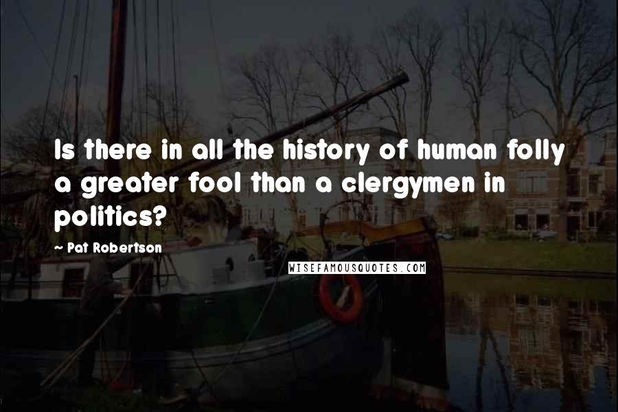 Pat Robertson Quotes: Is there in all the history of human folly a greater fool than a clergymen in politics?