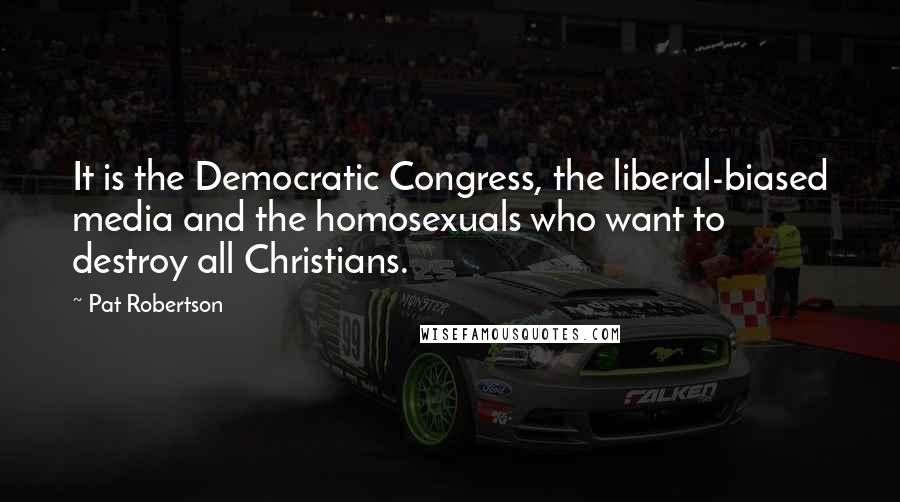 Pat Robertson Quotes: It is the Democratic Congress, the liberal-biased media and the homosexuals who want to destroy all Christians.