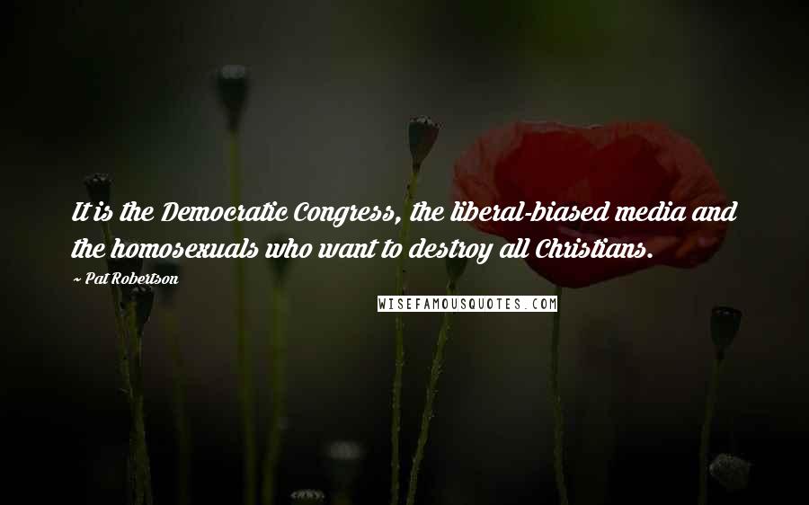 Pat Robertson Quotes: It is the Democratic Congress, the liberal-biased media and the homosexuals who want to destroy all Christians.