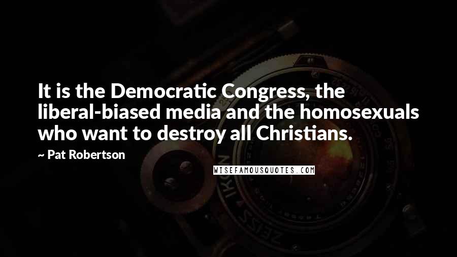 Pat Robertson Quotes: It is the Democratic Congress, the liberal-biased media and the homosexuals who want to destroy all Christians.