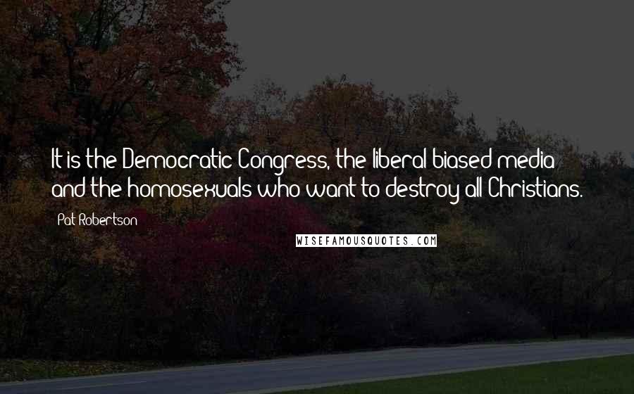 Pat Robertson Quotes: It is the Democratic Congress, the liberal-biased media and the homosexuals who want to destroy all Christians.