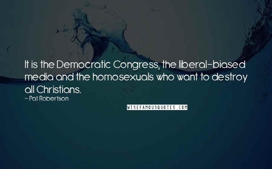 Pat Robertson Quotes: It is the Democratic Congress, the liberal-biased media and the homosexuals who want to destroy all Christians.