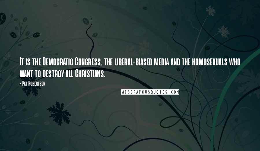 Pat Robertson Quotes: It is the Democratic Congress, the liberal-biased media and the homosexuals who want to destroy all Christians.
