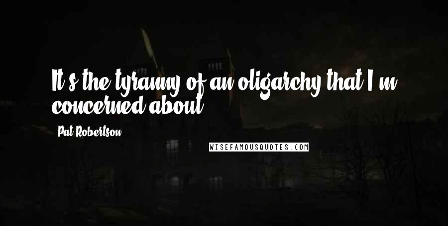 Pat Robertson Quotes: It's the tyranny of an oligarchy that I'm concerned about.