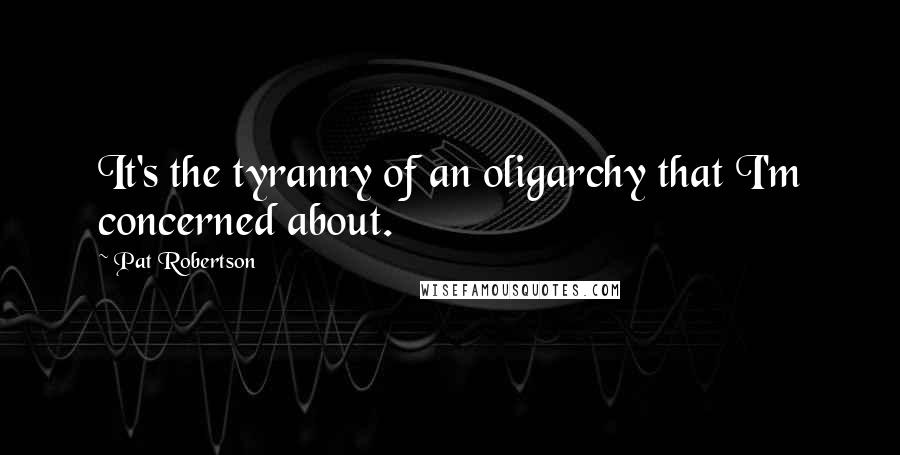 Pat Robertson Quotes: It's the tyranny of an oligarchy that I'm concerned about.