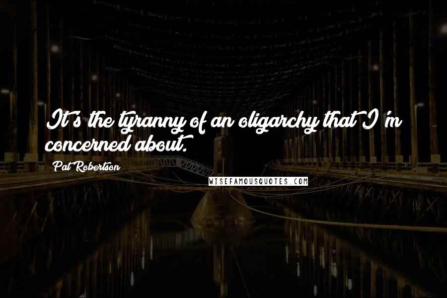 Pat Robertson Quotes: It's the tyranny of an oligarchy that I'm concerned about.