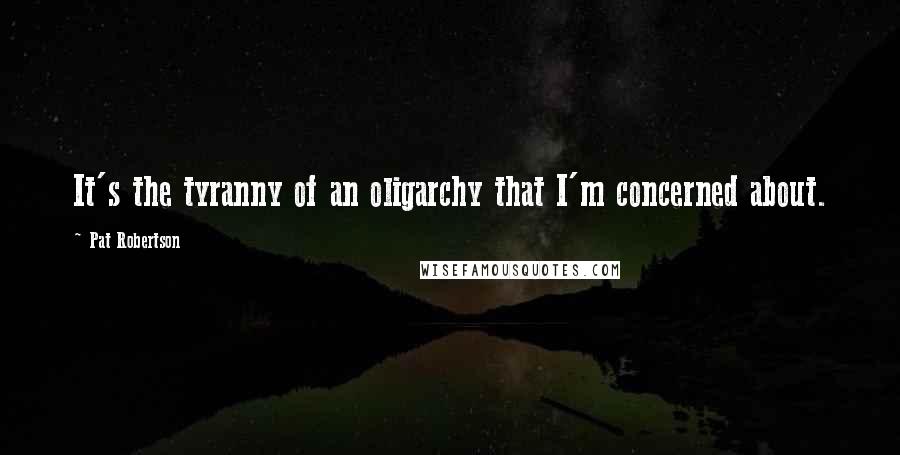 Pat Robertson Quotes: It's the tyranny of an oligarchy that I'm concerned about.