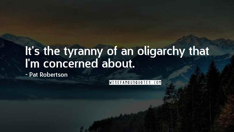 Pat Robertson Quotes: It's the tyranny of an oligarchy that I'm concerned about.