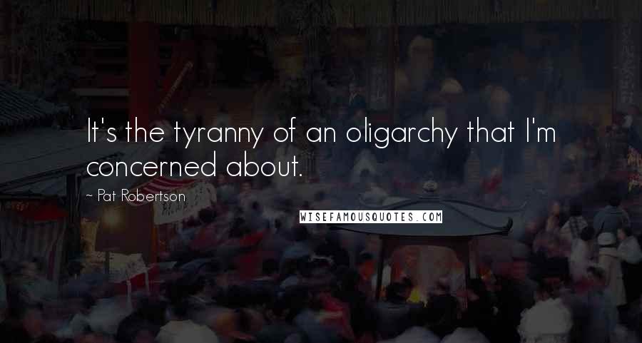 Pat Robertson Quotes: It's the tyranny of an oligarchy that I'm concerned about.