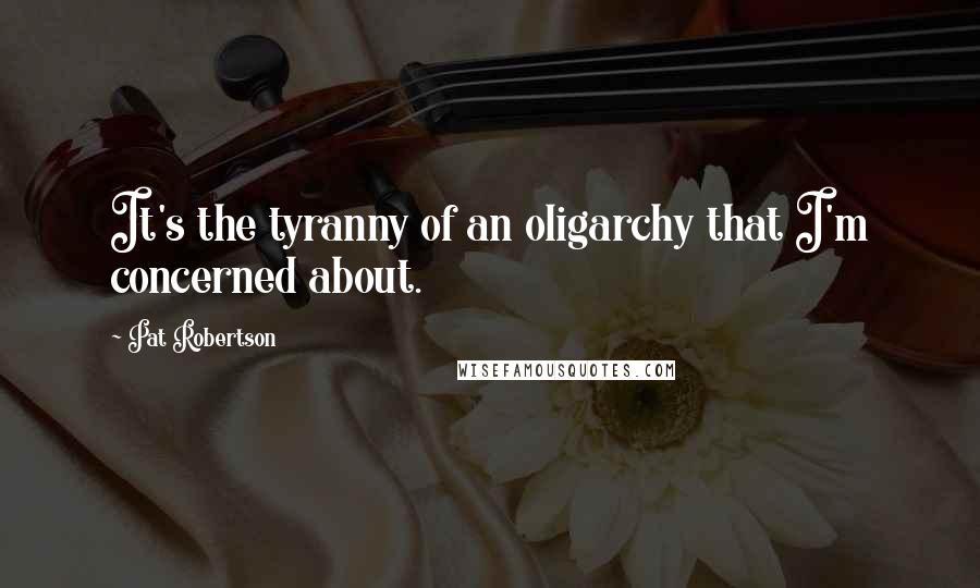 Pat Robertson Quotes: It's the tyranny of an oligarchy that I'm concerned about.