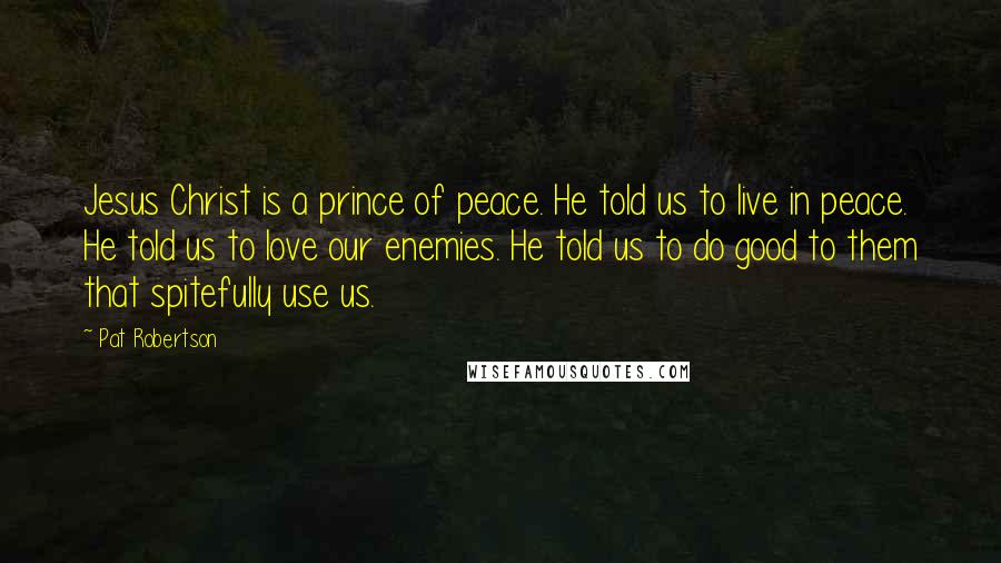 Pat Robertson Quotes: Jesus Christ is a prince of peace. He told us to live in peace. He told us to love our enemies. He told us to do good to them that spitefully use us.