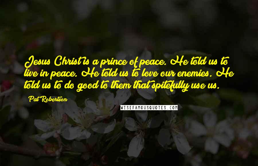 Pat Robertson Quotes: Jesus Christ is a prince of peace. He told us to live in peace. He told us to love our enemies. He told us to do good to them that spitefully use us.