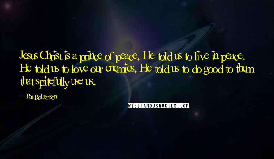 Pat Robertson Quotes: Jesus Christ is a prince of peace. He told us to live in peace. He told us to love our enemies. He told us to do good to them that spitefully use us.