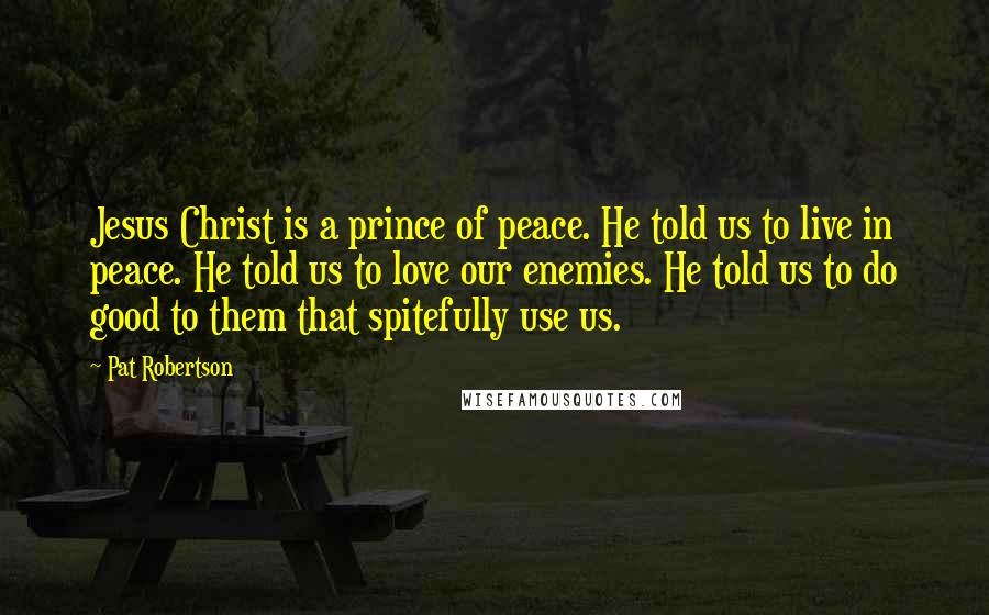 Pat Robertson Quotes: Jesus Christ is a prince of peace. He told us to live in peace. He told us to love our enemies. He told us to do good to them that spitefully use us.