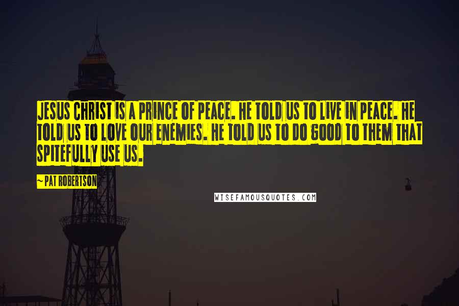 Pat Robertson Quotes: Jesus Christ is a prince of peace. He told us to live in peace. He told us to love our enemies. He told us to do good to them that spitefully use us.