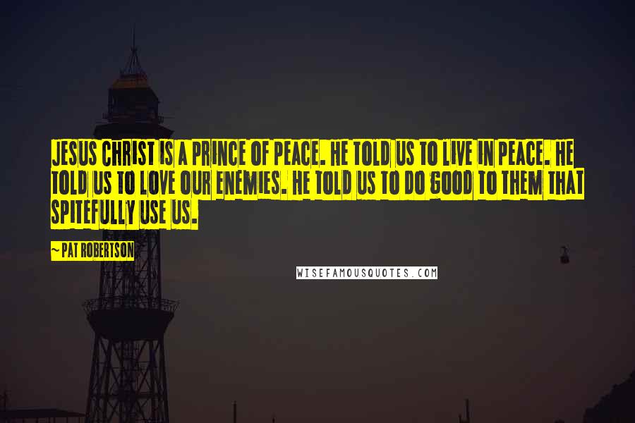 Pat Robertson Quotes: Jesus Christ is a prince of peace. He told us to live in peace. He told us to love our enemies. He told us to do good to them that spitefully use us.