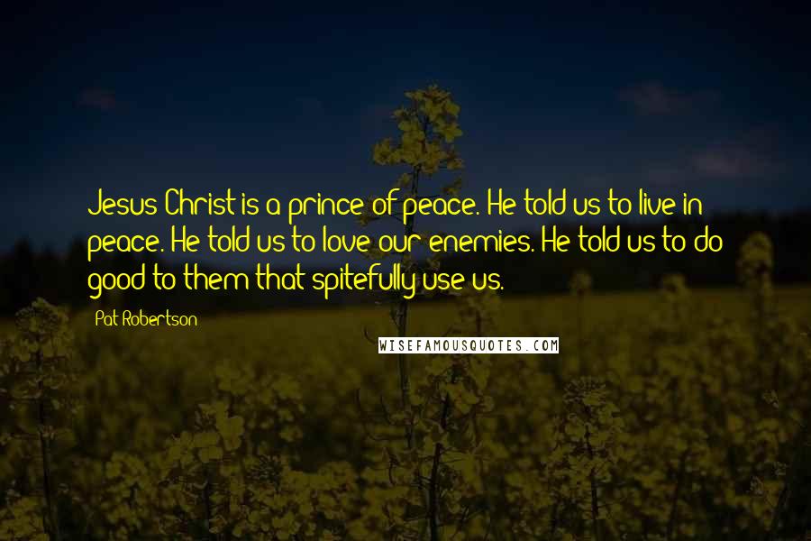 Pat Robertson Quotes: Jesus Christ is a prince of peace. He told us to live in peace. He told us to love our enemies. He told us to do good to them that spitefully use us.