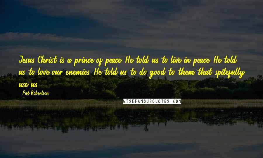 Pat Robertson Quotes: Jesus Christ is a prince of peace. He told us to live in peace. He told us to love our enemies. He told us to do good to them that spitefully use us.