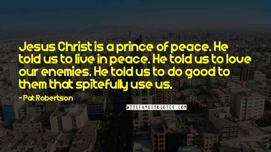 Pat Robertson Quotes: Jesus Christ is a prince of peace. He told us to live in peace. He told us to love our enemies. He told us to do good to them that spitefully use us.