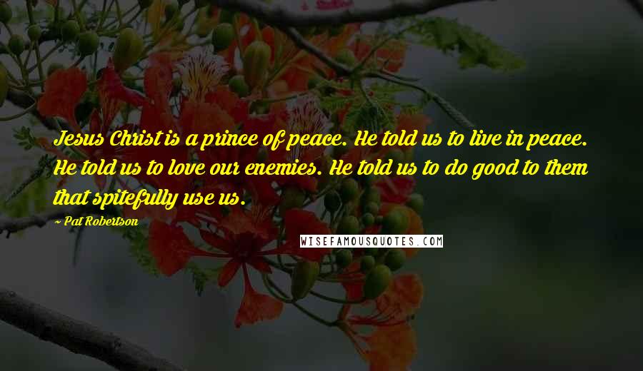 Pat Robertson Quotes: Jesus Christ is a prince of peace. He told us to live in peace. He told us to love our enemies. He told us to do good to them that spitefully use us.