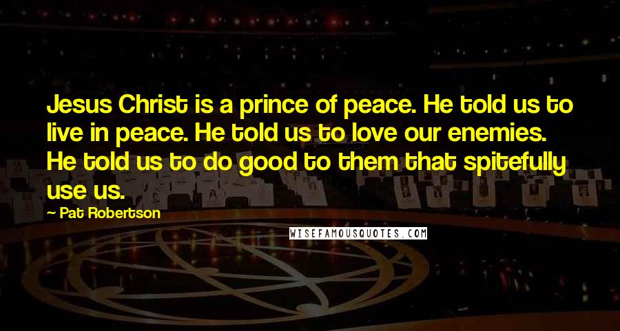 Pat Robertson Quotes: Jesus Christ is a prince of peace. He told us to live in peace. He told us to love our enemies. He told us to do good to them that spitefully use us.