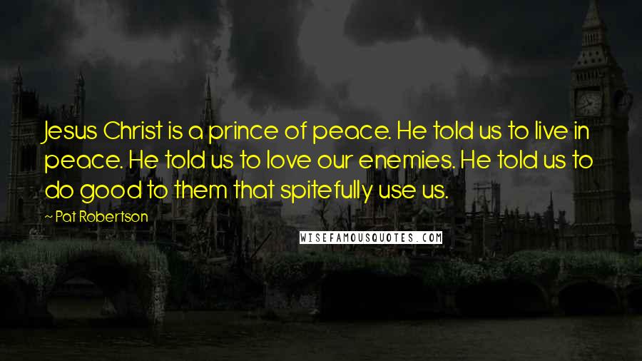 Pat Robertson Quotes: Jesus Christ is a prince of peace. He told us to live in peace. He told us to love our enemies. He told us to do good to them that spitefully use us.