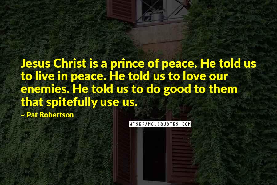 Pat Robertson Quotes: Jesus Christ is a prince of peace. He told us to live in peace. He told us to love our enemies. He told us to do good to them that spitefully use us.