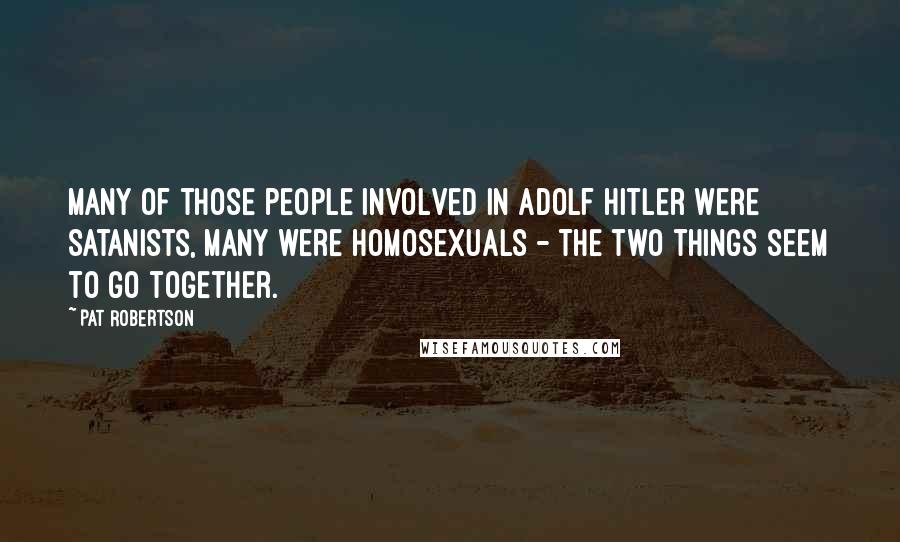 Pat Robertson Quotes: Many of those people involved in Adolf Hitler were Satanists, many were homosexuals - the two things seem to go together.