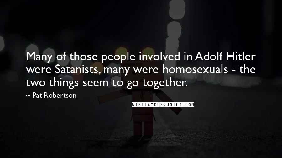Pat Robertson Quotes: Many of those people involved in Adolf Hitler were Satanists, many were homosexuals - the two things seem to go together.