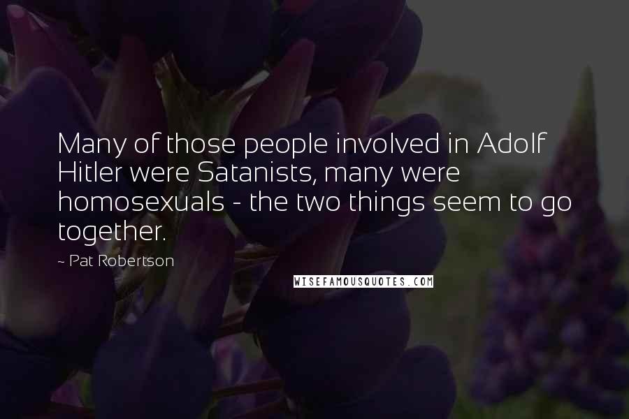 Pat Robertson Quotes: Many of those people involved in Adolf Hitler were Satanists, many were homosexuals - the two things seem to go together.