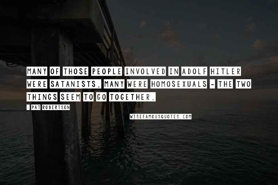 Pat Robertson Quotes: Many of those people involved in Adolf Hitler were Satanists, many were homosexuals - the two things seem to go together.
