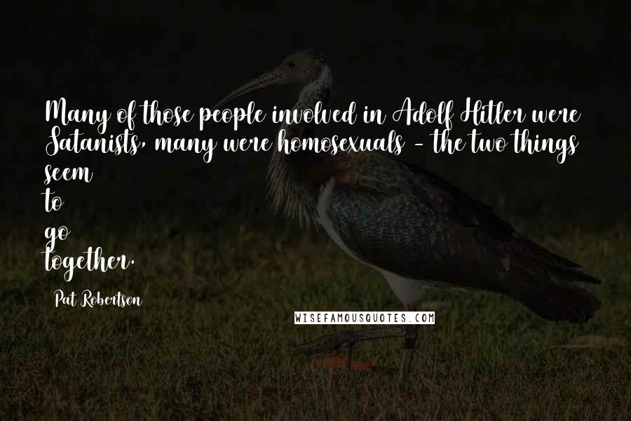 Pat Robertson Quotes: Many of those people involved in Adolf Hitler were Satanists, many were homosexuals - the two things seem to go together.