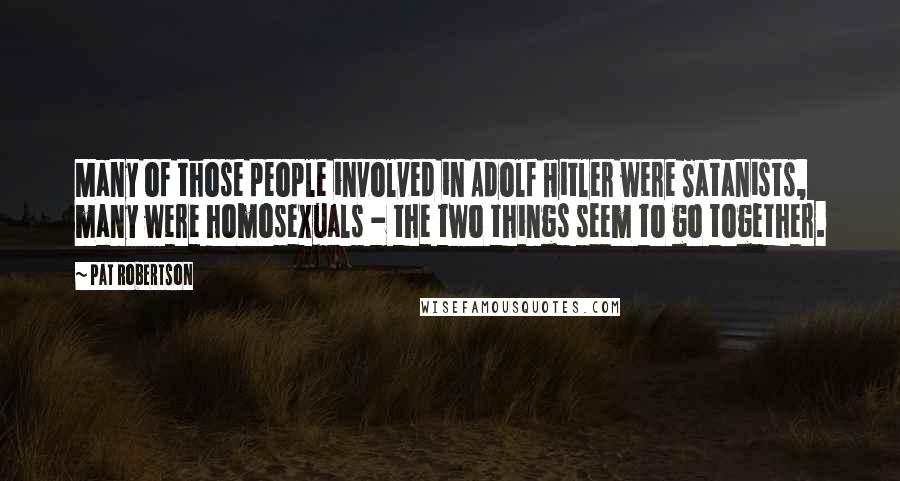 Pat Robertson Quotes: Many of those people involved in Adolf Hitler were Satanists, many were homosexuals - the two things seem to go together.