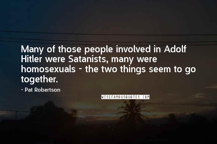 Pat Robertson Quotes: Many of those people involved in Adolf Hitler were Satanists, many were homosexuals - the two things seem to go together.