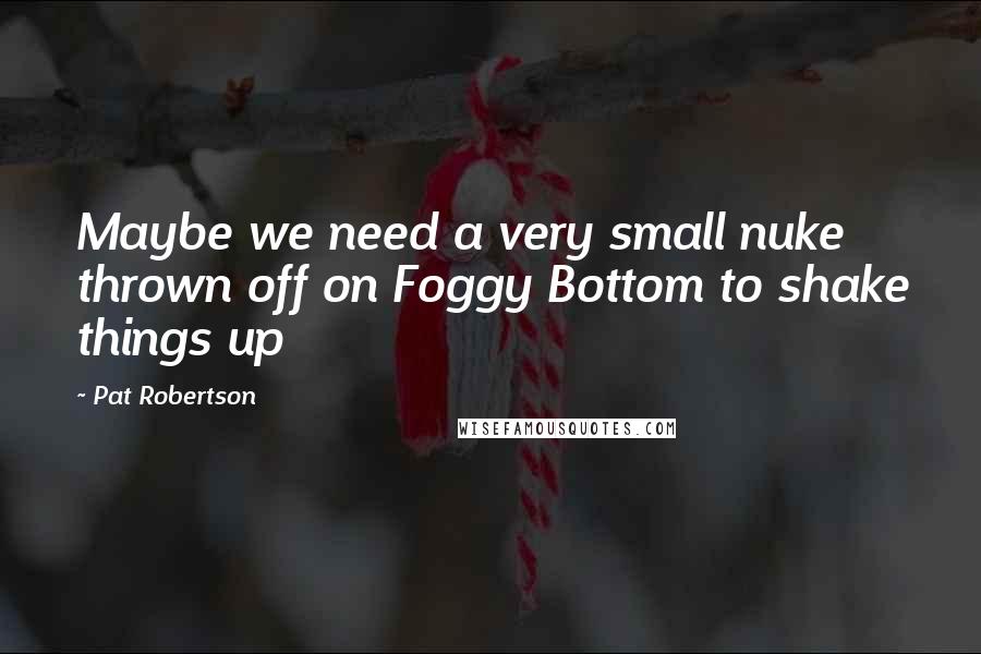Pat Robertson Quotes: Maybe we need a very small nuke thrown off on Foggy Bottom to shake things up