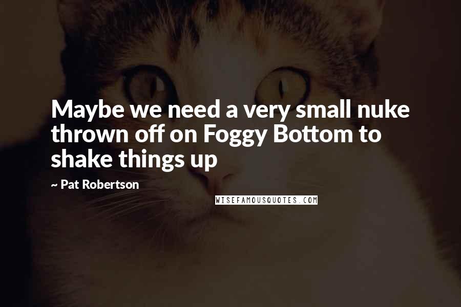 Pat Robertson Quotes: Maybe we need a very small nuke thrown off on Foggy Bottom to shake things up