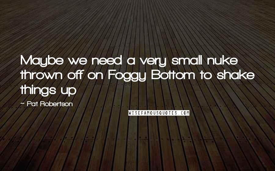 Pat Robertson Quotes: Maybe we need a very small nuke thrown off on Foggy Bottom to shake things up