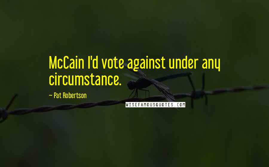 Pat Robertson Quotes: McCain I'd vote against under any circumstance.