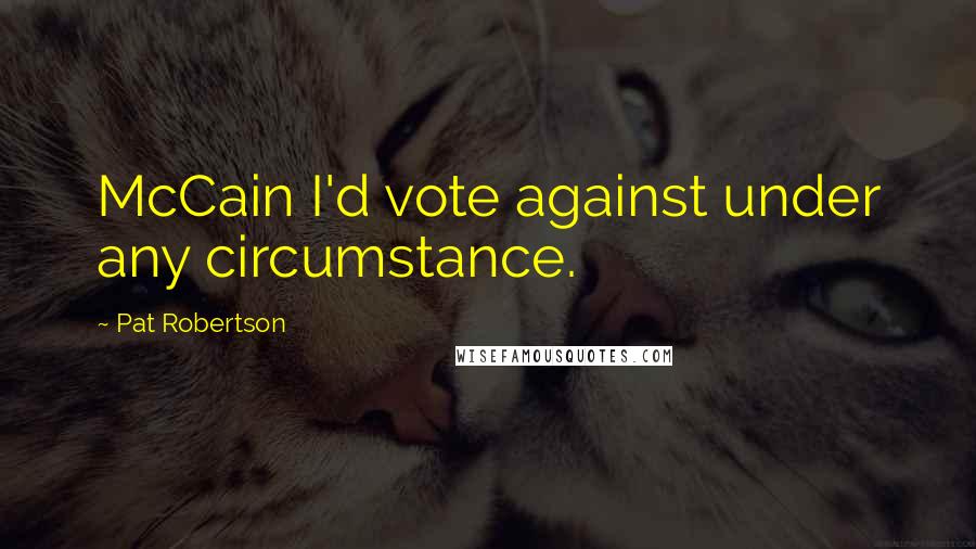 Pat Robertson Quotes: McCain I'd vote against under any circumstance.